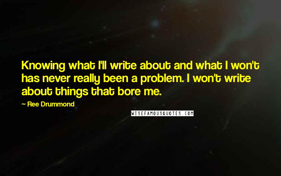 Ree Drummond Quotes: Knowing what I'll write about and what I won't has never really been a problem. I won't write about things that bore me.