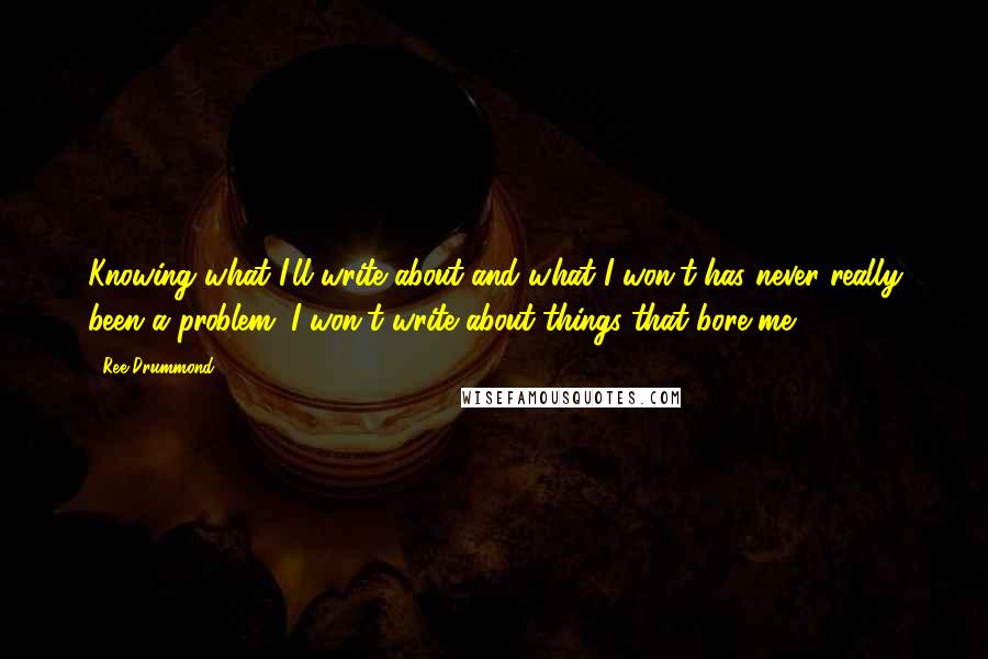 Ree Drummond Quotes: Knowing what I'll write about and what I won't has never really been a problem. I won't write about things that bore me.