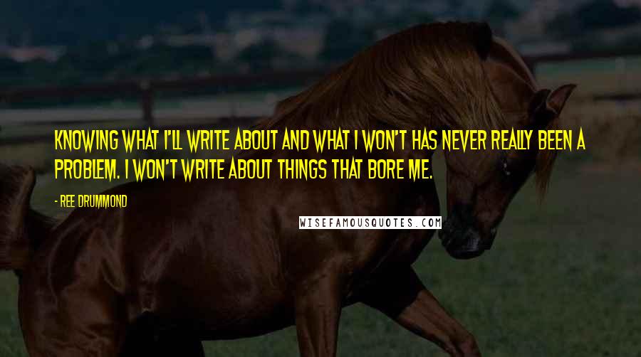 Ree Drummond Quotes: Knowing what I'll write about and what I won't has never really been a problem. I won't write about things that bore me.