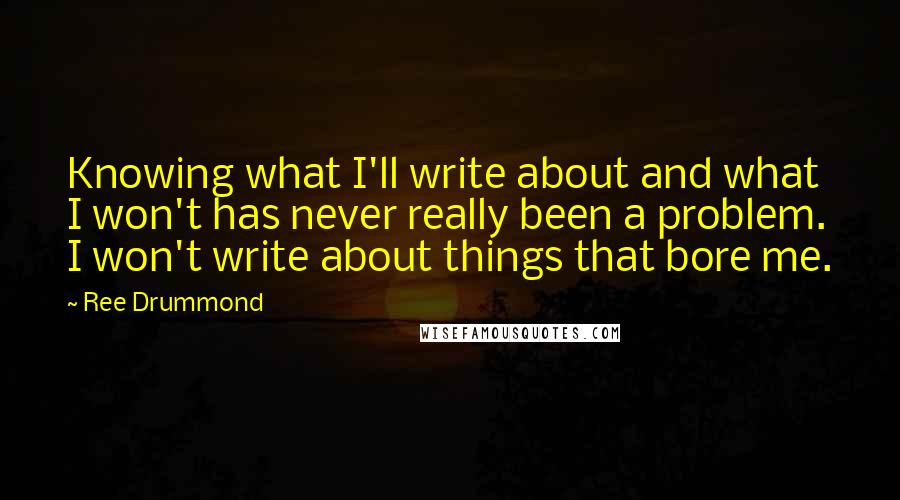 Ree Drummond Quotes: Knowing what I'll write about and what I won't has never really been a problem. I won't write about things that bore me.