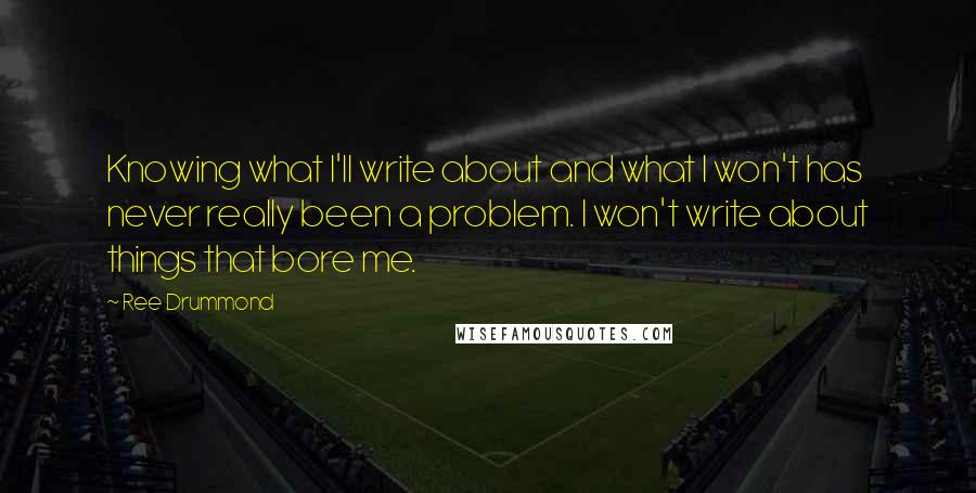 Ree Drummond Quotes: Knowing what I'll write about and what I won't has never really been a problem. I won't write about things that bore me.