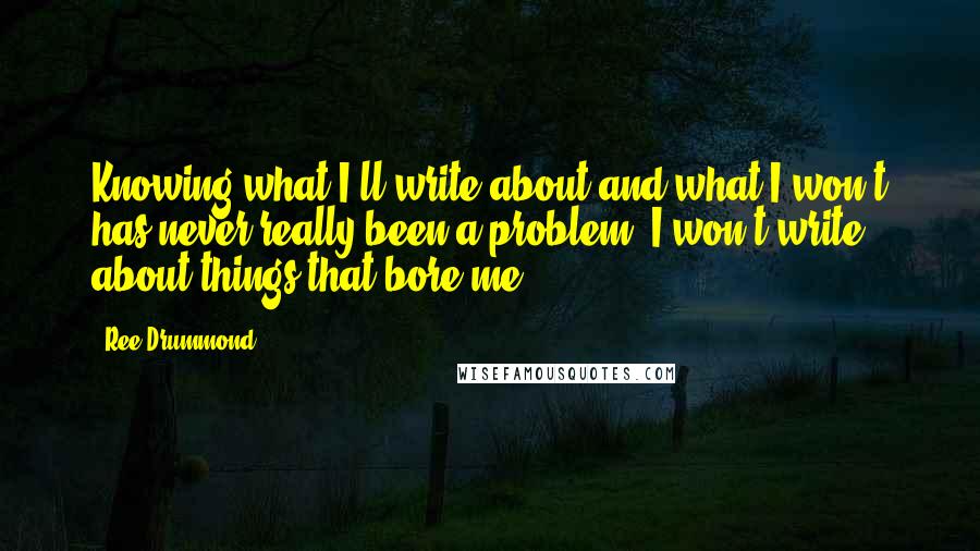 Ree Drummond Quotes: Knowing what I'll write about and what I won't has never really been a problem. I won't write about things that bore me.