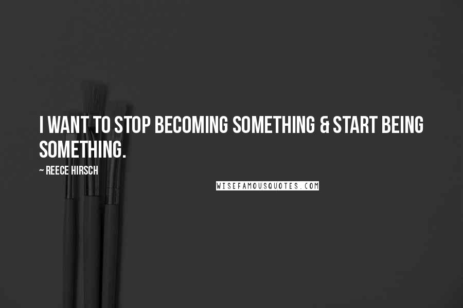 Reece Hirsch Quotes: I want to stop becoming something & start being something.