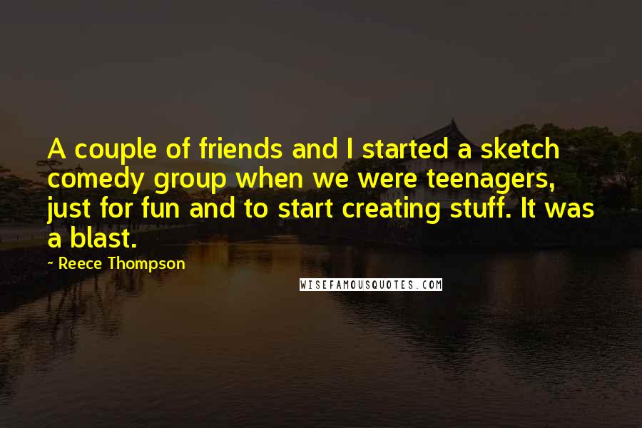 Reece Thompson Quotes: A couple of friends and I started a sketch comedy group when we were teenagers, just for fun and to start creating stuff. It was a blast.