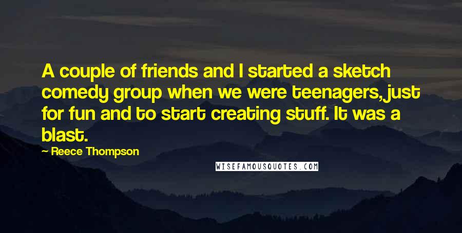 Reece Thompson Quotes: A couple of friends and I started a sketch comedy group when we were teenagers, just for fun and to start creating stuff. It was a blast.