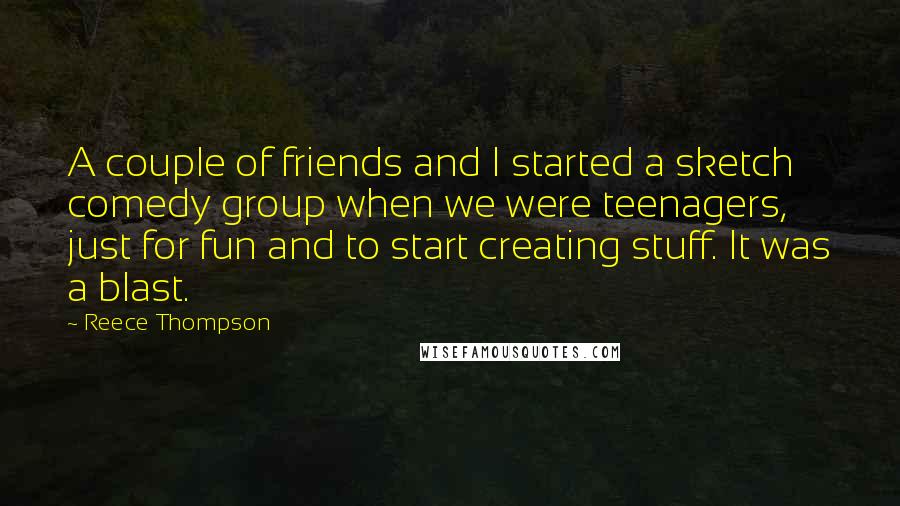 Reece Thompson Quotes: A couple of friends and I started a sketch comedy group when we were teenagers, just for fun and to start creating stuff. It was a blast.