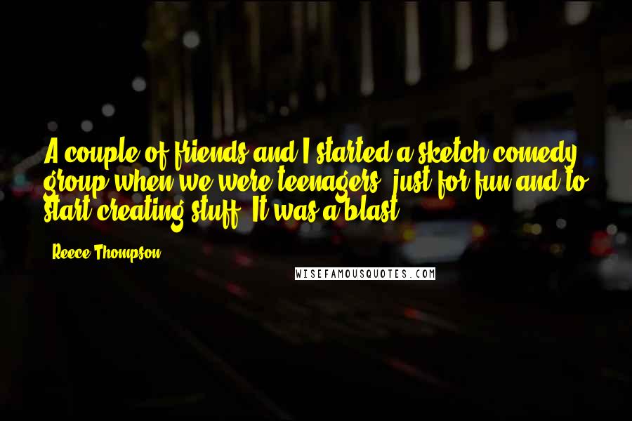 Reece Thompson Quotes: A couple of friends and I started a sketch comedy group when we were teenagers, just for fun and to start creating stuff. It was a blast.