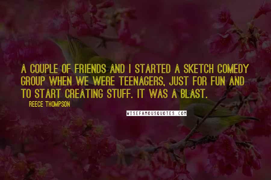 Reece Thompson Quotes: A couple of friends and I started a sketch comedy group when we were teenagers, just for fun and to start creating stuff. It was a blast.