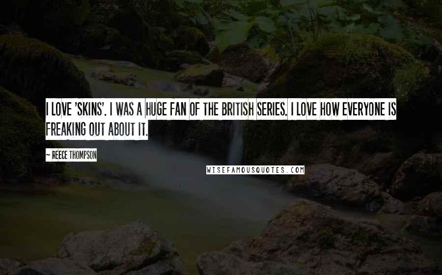 Reece Thompson Quotes: I love 'Skins'. I was a huge fan of the British series. I love how everyone is freaking out about it.