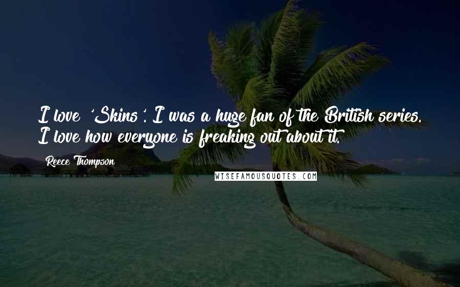 Reece Thompson Quotes: I love 'Skins'. I was a huge fan of the British series. I love how everyone is freaking out about it.