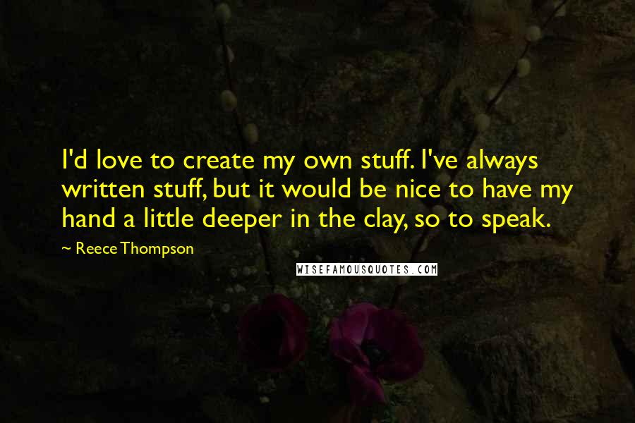 Reece Thompson Quotes: I'd love to create my own stuff. I've always written stuff, but it would be nice to have my hand a little deeper in the clay, so to speak.