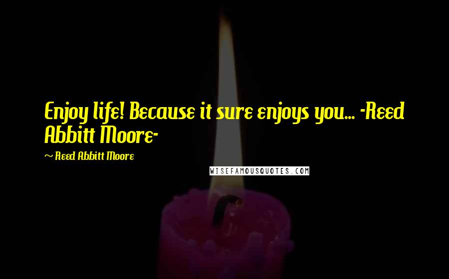 Reed Abbitt Moore Quotes: Enjoy life! Because it sure enjoys you... -Reed Abbitt Moore-