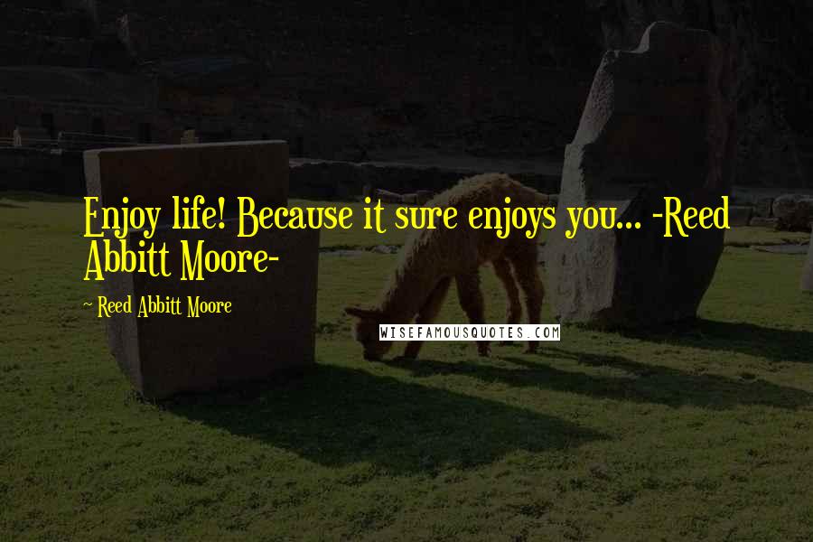 Reed Abbitt Moore Quotes: Enjoy life! Because it sure enjoys you... -Reed Abbitt Moore-