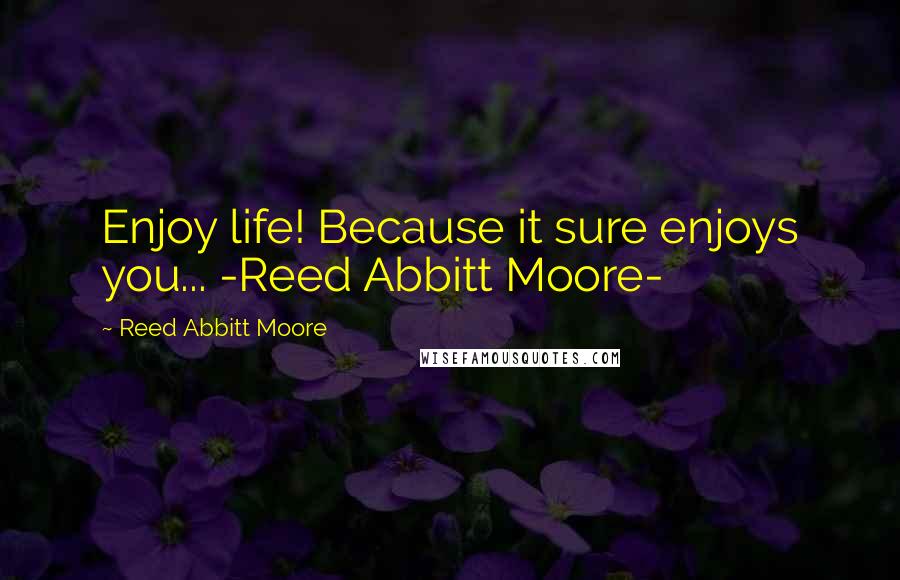 Reed Abbitt Moore Quotes: Enjoy life! Because it sure enjoys you... -Reed Abbitt Moore-