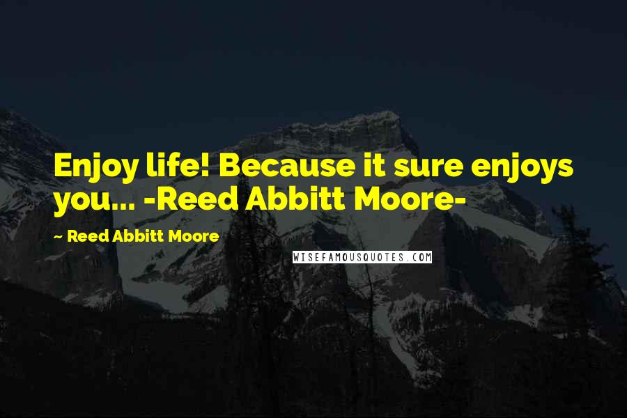 Reed Abbitt Moore Quotes: Enjoy life! Because it sure enjoys you... -Reed Abbitt Moore-