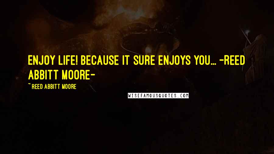 Reed Abbitt Moore Quotes: Enjoy life! Because it sure enjoys you... -Reed Abbitt Moore-