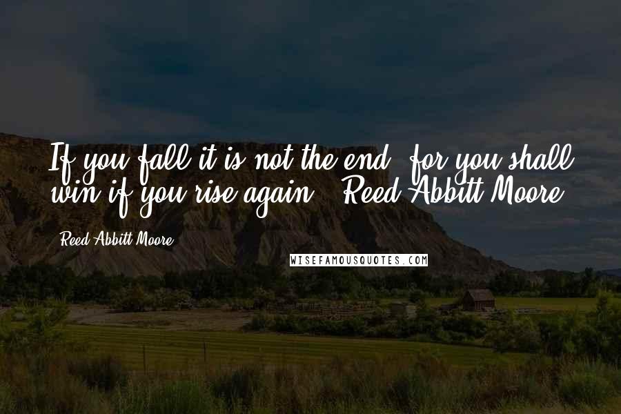 Reed Abbitt Moore Quotes: If you fall it is not the end, for you shall win if you rise again. -Reed Abbitt Moore-