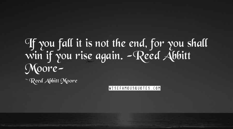 Reed Abbitt Moore Quotes: If you fall it is not the end, for you shall win if you rise again. -Reed Abbitt Moore-
