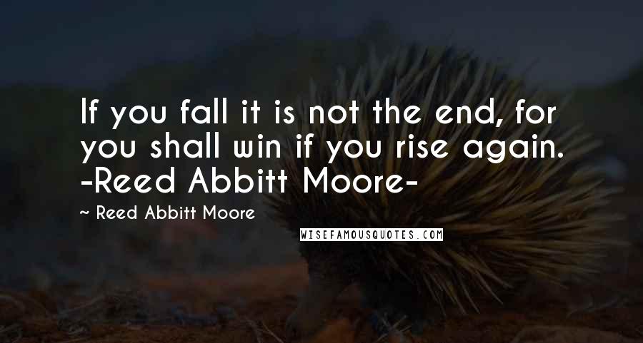 Reed Abbitt Moore Quotes: If you fall it is not the end, for you shall win if you rise again. -Reed Abbitt Moore-