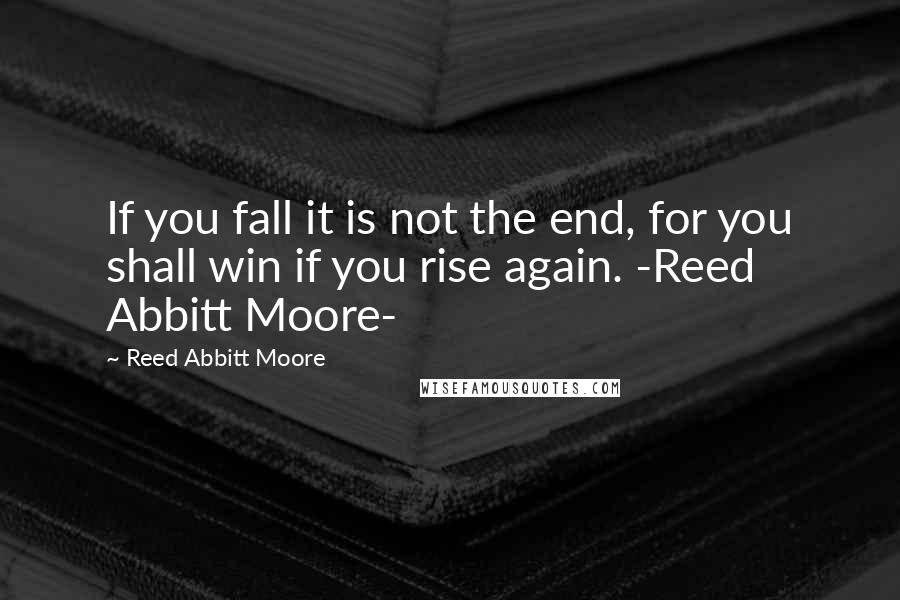 Reed Abbitt Moore Quotes: If you fall it is not the end, for you shall win if you rise again. -Reed Abbitt Moore-