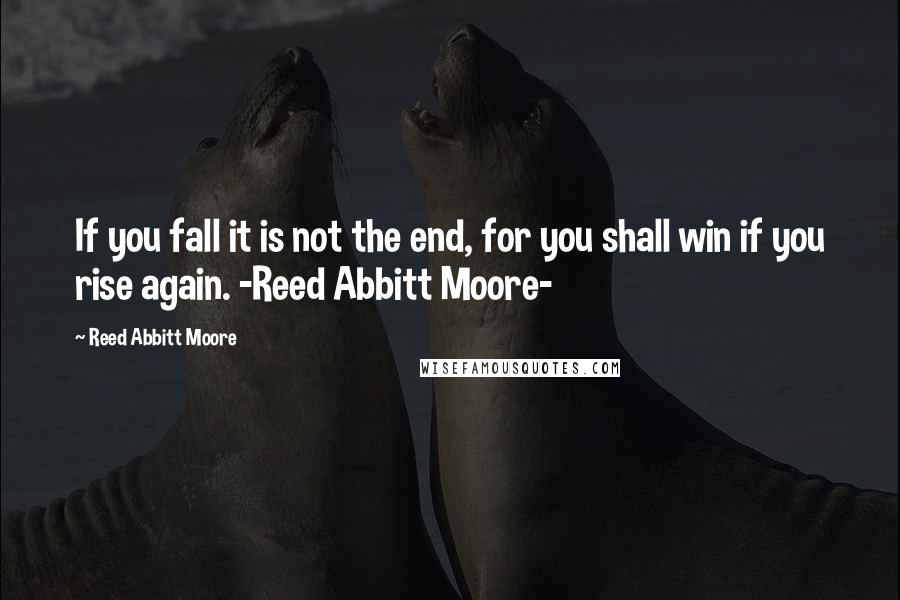 Reed Abbitt Moore Quotes: If you fall it is not the end, for you shall win if you rise again. -Reed Abbitt Moore-