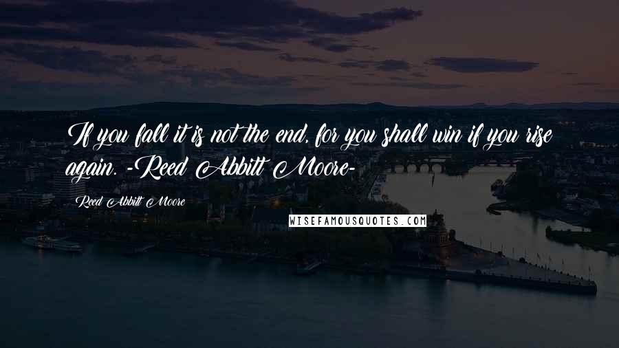 Reed Abbitt Moore Quotes: If you fall it is not the end, for you shall win if you rise again. -Reed Abbitt Moore-