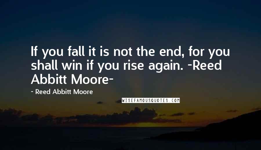 Reed Abbitt Moore Quotes: If you fall it is not the end, for you shall win if you rise again. -Reed Abbitt Moore-