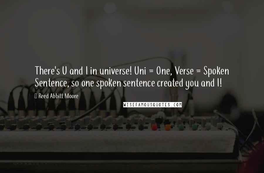 Reed Abbitt Moore Quotes: There's U and I in universe! Uni = One, Verse = Spoken Sentence, so one spoken sentence created you and I!