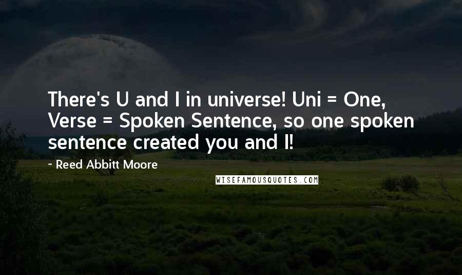 Reed Abbitt Moore Quotes: There's U and I in universe! Uni = One, Verse = Spoken Sentence, so one spoken sentence created you and I!