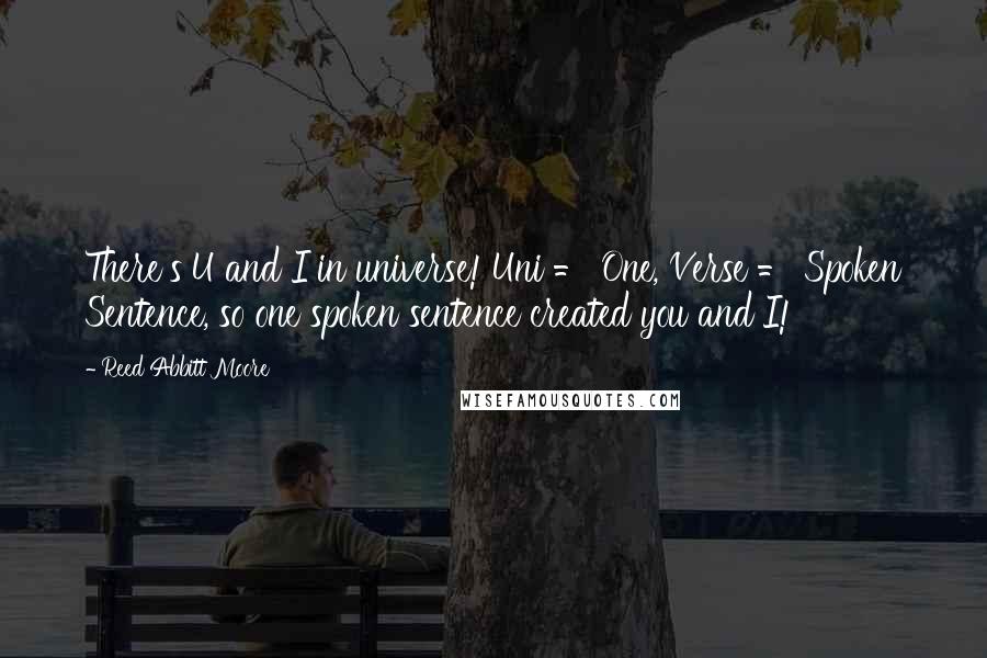 Reed Abbitt Moore Quotes: There's U and I in universe! Uni = One, Verse = Spoken Sentence, so one spoken sentence created you and I!