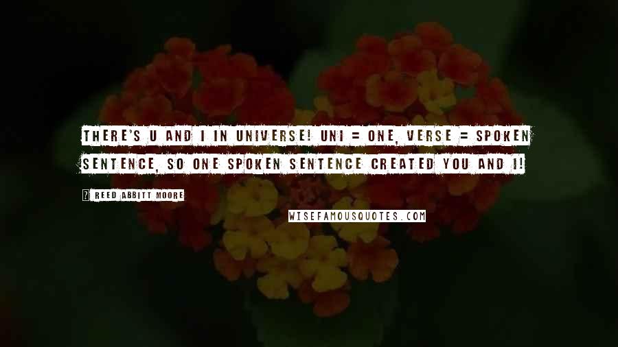 Reed Abbitt Moore Quotes: There's U and I in universe! Uni = One, Verse = Spoken Sentence, so one spoken sentence created you and I!
