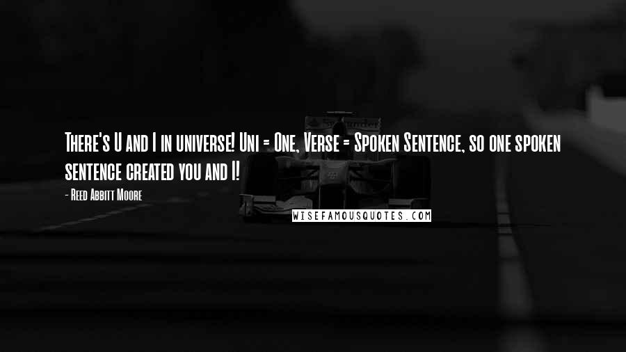 Reed Abbitt Moore Quotes: There's U and I in universe! Uni = One, Verse = Spoken Sentence, so one spoken sentence created you and I!