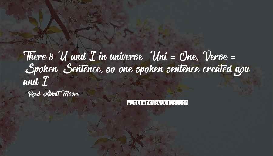 Reed Abbitt Moore Quotes: There's U and I in universe! Uni = One, Verse = Spoken Sentence, so one spoken sentence created you and I!