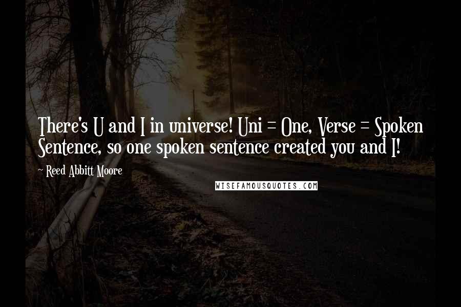 Reed Abbitt Moore Quotes: There's U and I in universe! Uni = One, Verse = Spoken Sentence, so one spoken sentence created you and I!