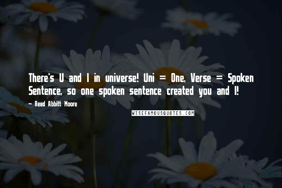 Reed Abbitt Moore Quotes: There's U and I in universe! Uni = One, Verse = Spoken Sentence, so one spoken sentence created you and I!