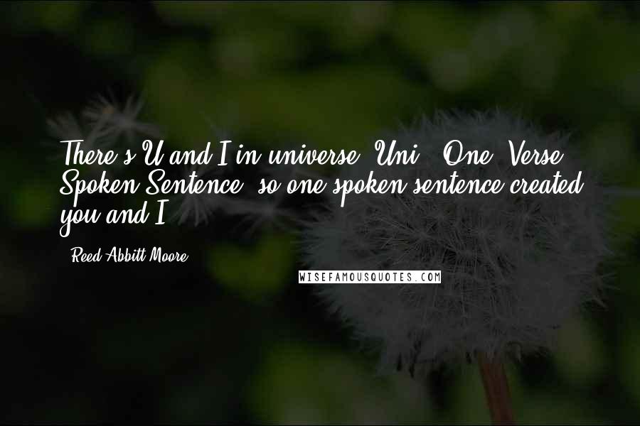 Reed Abbitt Moore Quotes: There's U and I in universe! Uni = One, Verse = Spoken Sentence, so one spoken sentence created you and I!