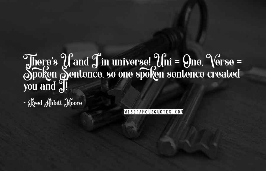 Reed Abbitt Moore Quotes: There's U and I in universe! Uni = One, Verse = Spoken Sentence, so one spoken sentence created you and I!