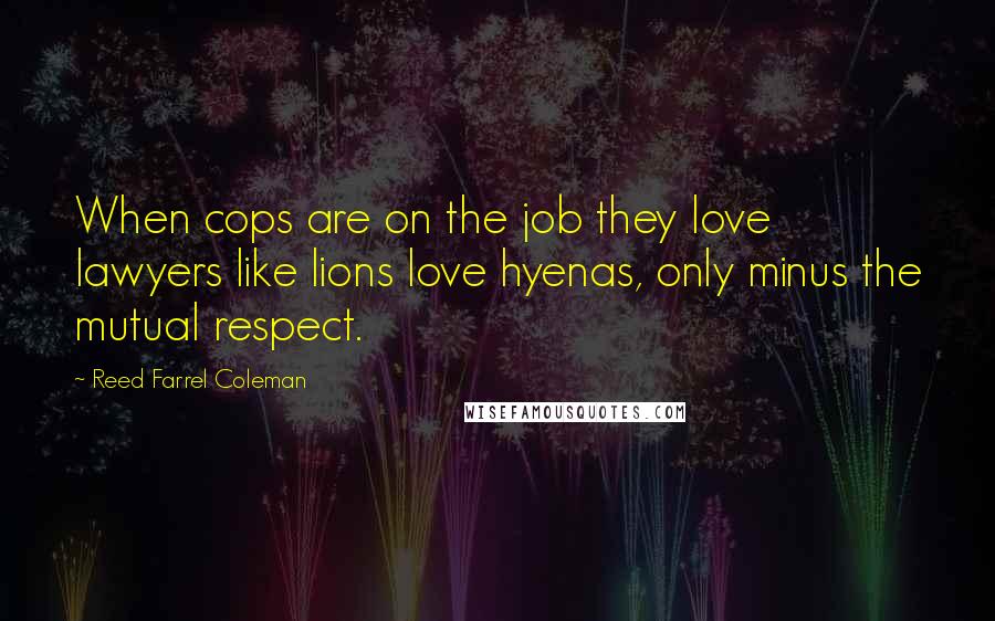 Reed Farrel Coleman Quotes: When cops are on the job they love lawyers like lions love hyenas, only minus the mutual respect.