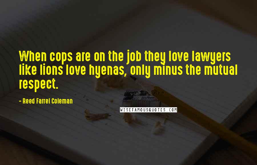Reed Farrel Coleman Quotes: When cops are on the job they love lawyers like lions love hyenas, only minus the mutual respect.