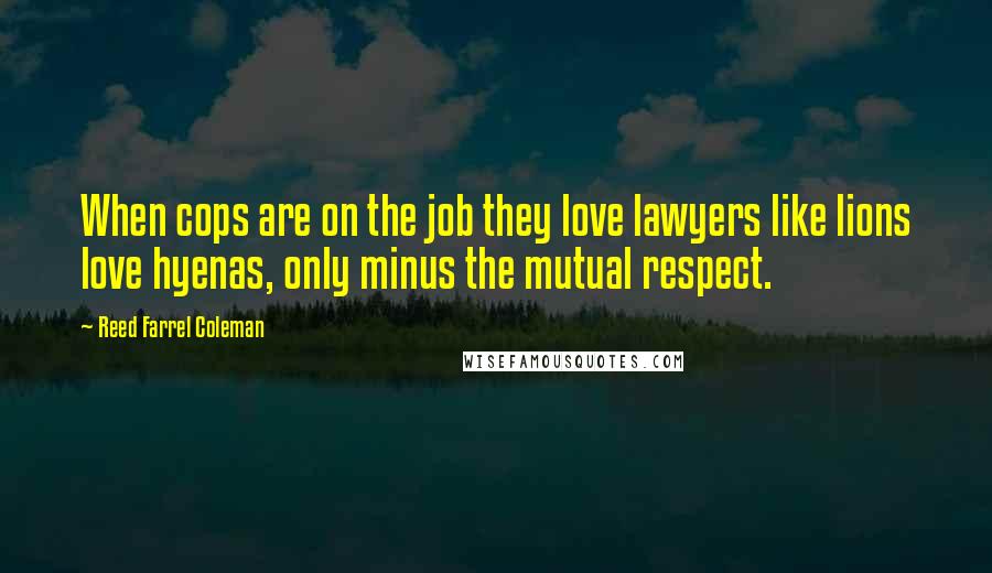 Reed Farrel Coleman Quotes: When cops are on the job they love lawyers like lions love hyenas, only minus the mutual respect.