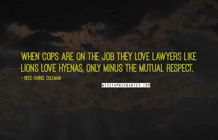 Reed Farrel Coleman Quotes: When cops are on the job they love lawyers like lions love hyenas, only minus the mutual respect.