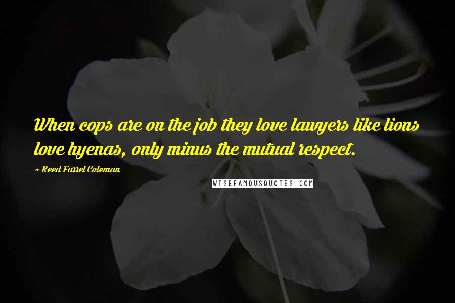 Reed Farrel Coleman Quotes: When cops are on the job they love lawyers like lions love hyenas, only minus the mutual respect.