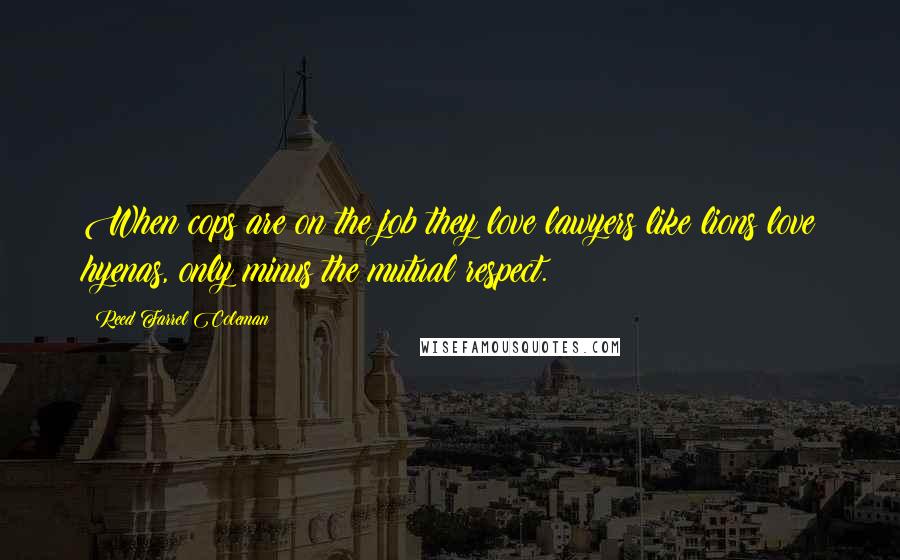 Reed Farrel Coleman Quotes: When cops are on the job they love lawyers like lions love hyenas, only minus the mutual respect.