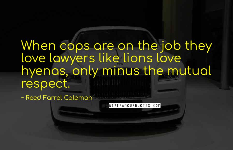 Reed Farrel Coleman Quotes: When cops are on the job they love lawyers like lions love hyenas, only minus the mutual respect.