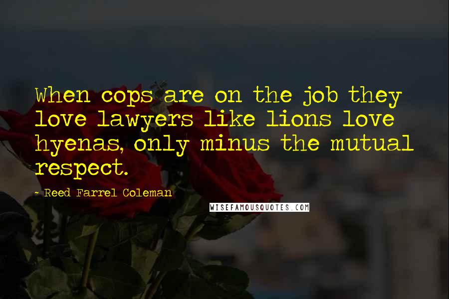 Reed Farrel Coleman Quotes: When cops are on the job they love lawyers like lions love hyenas, only minus the mutual respect.