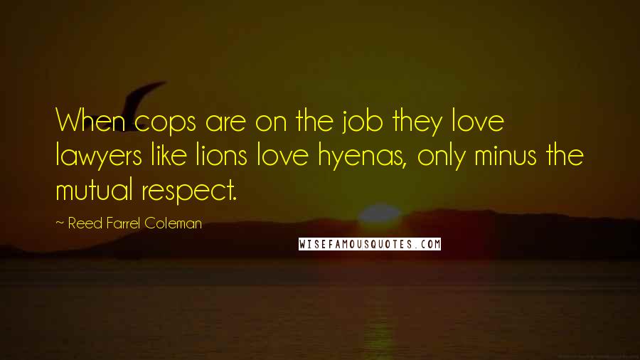 Reed Farrel Coleman Quotes: When cops are on the job they love lawyers like lions love hyenas, only minus the mutual respect.