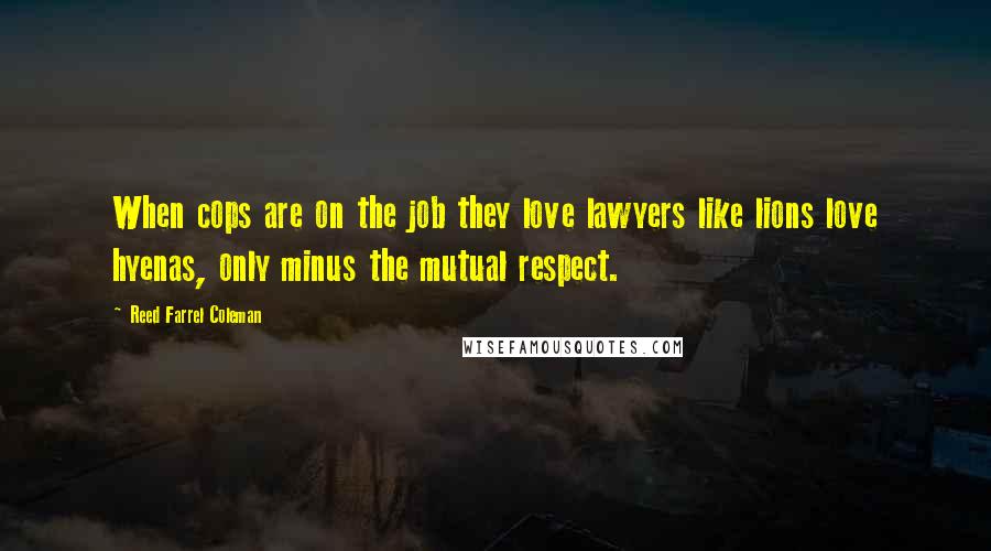 Reed Farrel Coleman Quotes: When cops are on the job they love lawyers like lions love hyenas, only minus the mutual respect.