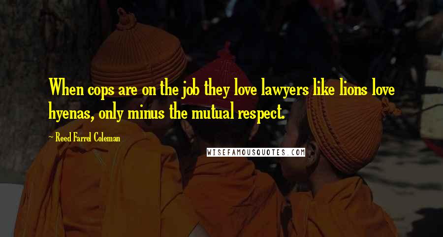 Reed Farrel Coleman Quotes: When cops are on the job they love lawyers like lions love hyenas, only minus the mutual respect.