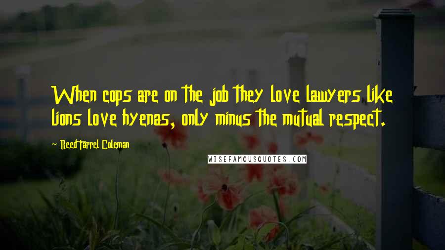 Reed Farrel Coleman Quotes: When cops are on the job they love lawyers like lions love hyenas, only minus the mutual respect.