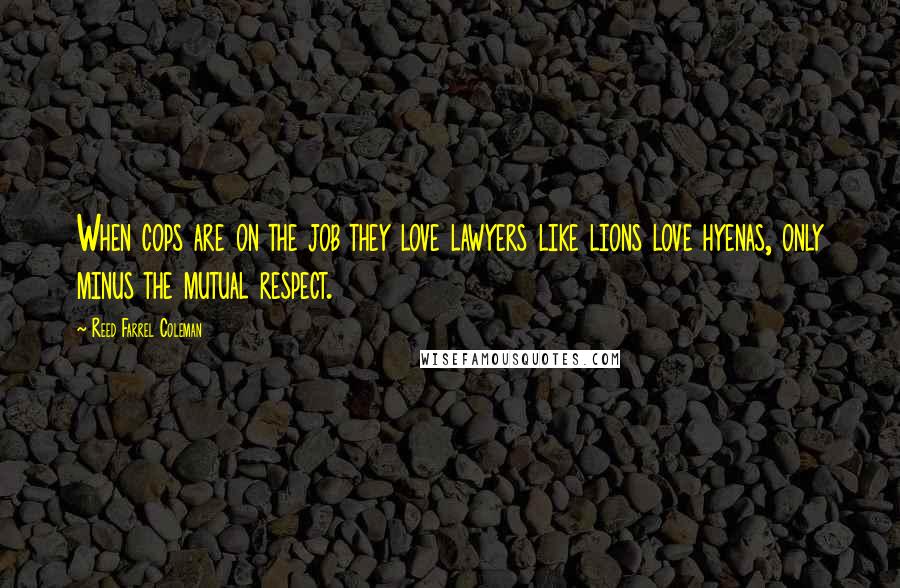 Reed Farrel Coleman Quotes: When cops are on the job they love lawyers like lions love hyenas, only minus the mutual respect.